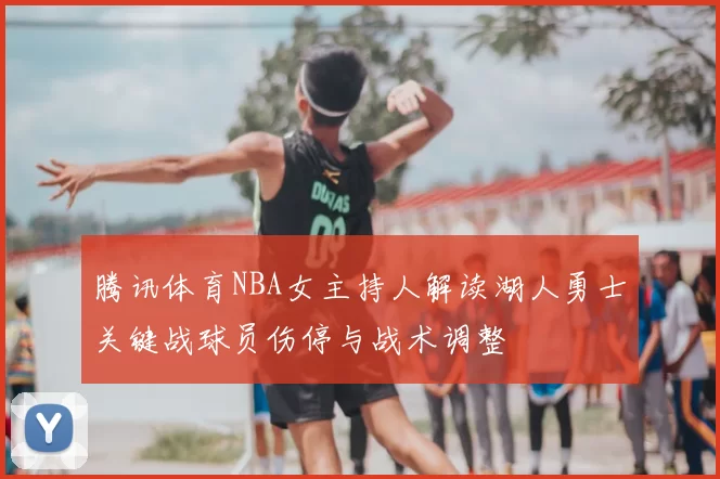 腾讯体育NBA女主持人解读湖人勇士关键战球员伤停与战术调整