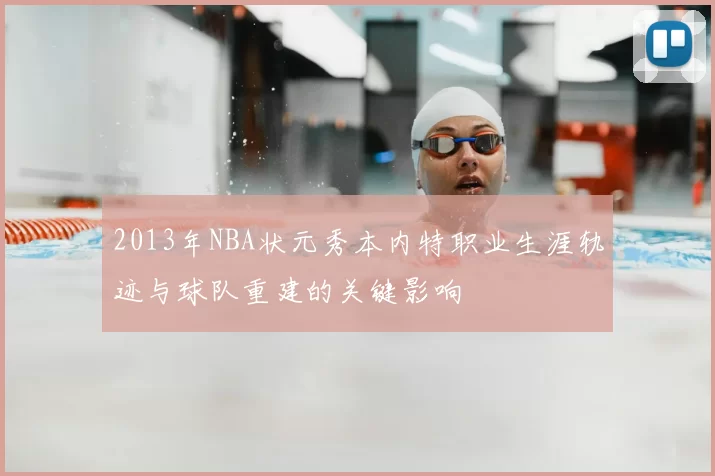 2013年NBA状元秀本内特职业生涯轨迹与球队重建的关键影响