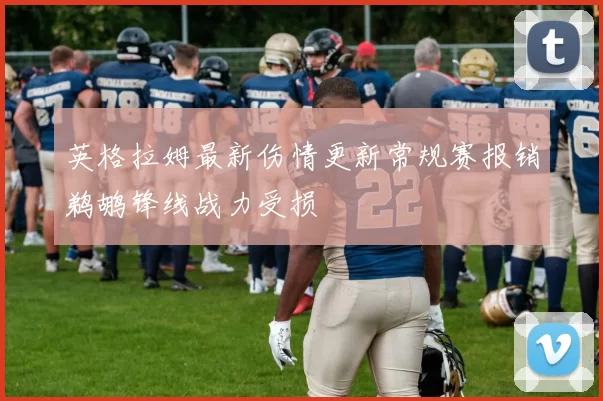 英格拉姆最新伤情更新常规赛报销鹈鹕锋线战力受损