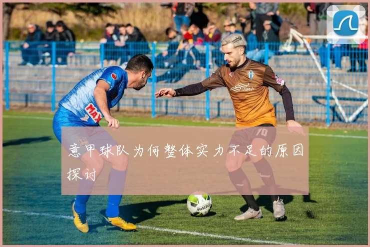 意甲球队为何整体实力不足的原因探讨
