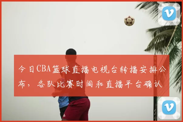 今日CBA篮球直播电视台转播安排公布，各队比赛时间和直播平台确认