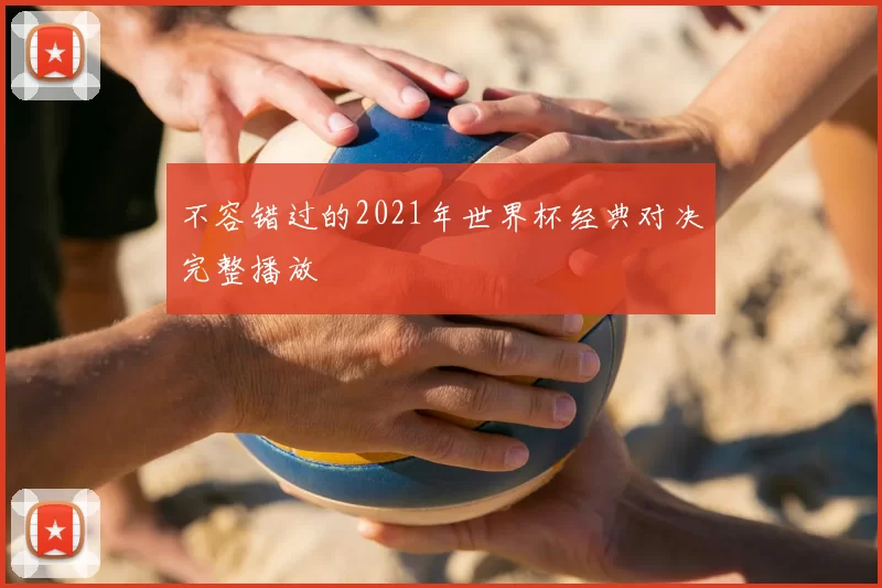 不容错过的2021年世界杯经典对决完整播放