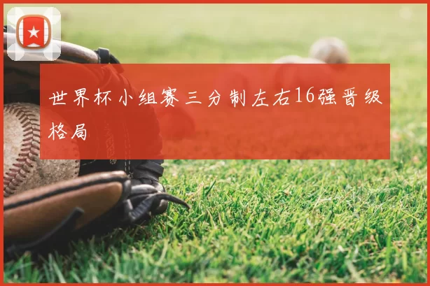 世界杯小组赛三分制左右16强晋级格局