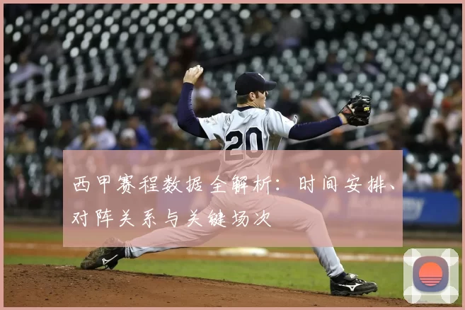 西甲赛程数据全解析：时间安排、对阵关系与关键场次