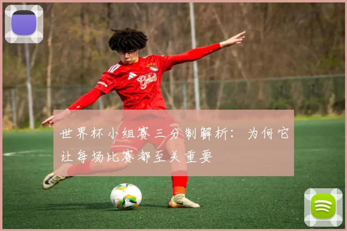 世界杯小组赛三分制解析:为何它让每场比赛都至关重要