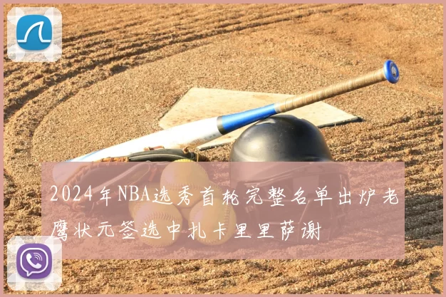 2024年NBA选秀首轮完整名单出炉老鹰状元签选中扎卡里里萨谢