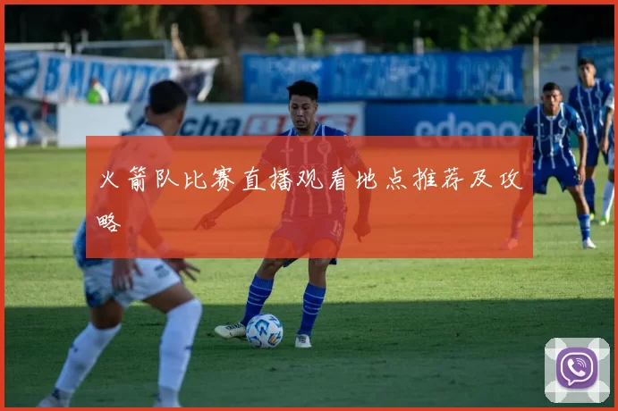 火箭队比赛直播观看地点推荐及攻略