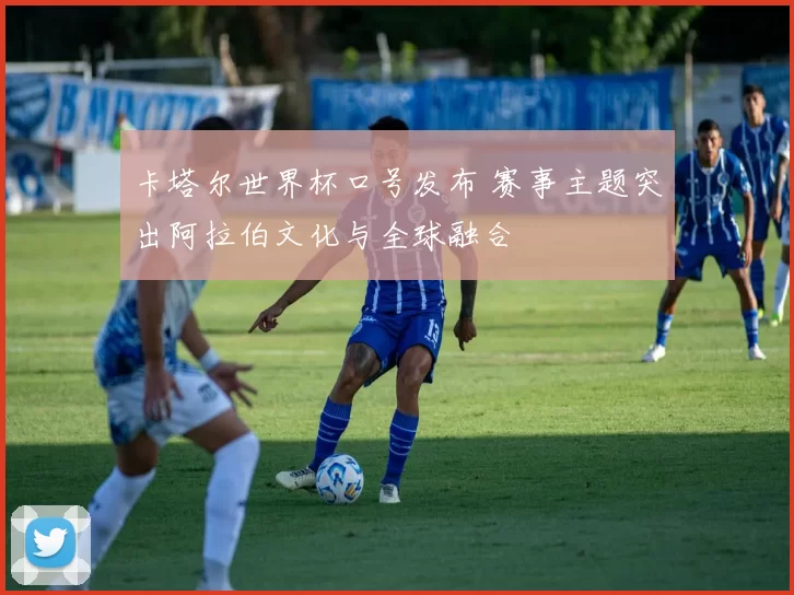 卡塔尔世界杯口号发布 赛事主题突出阿拉伯文化与全球融合