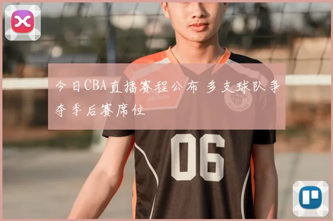 今日CBA直播赛程公布 多支球队争夺季后赛席位