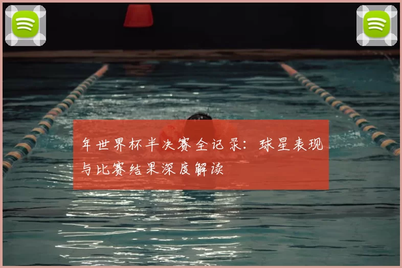 年世界杯半决赛全记录:球星表现与比赛结果深度解读