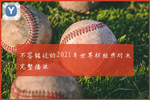 不容错过的2021年世界杯经典对决完整播放