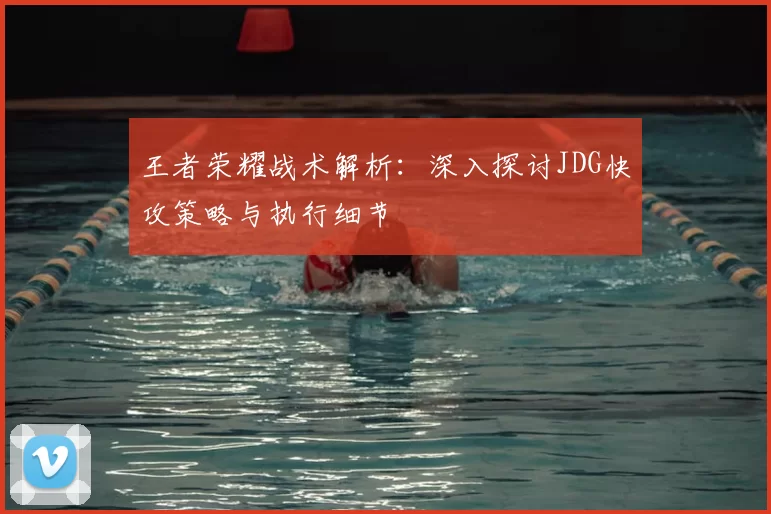 王者荣耀战术解析：深入探讨JDG快攻策略与执行细节