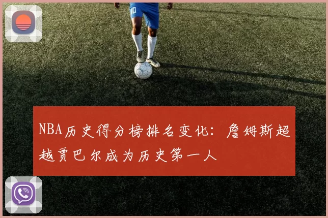 NBA历史得分榜排名变化:詹姆斯超越贾巴尔成为历史第一人