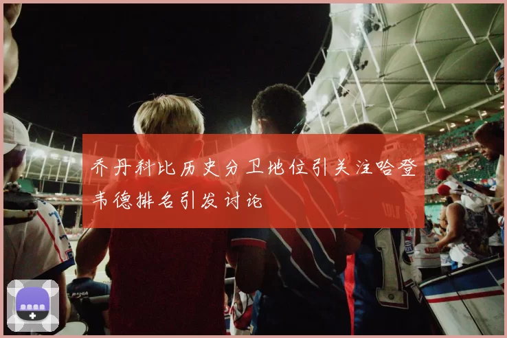 乔丹科比历史分卫地位引关注哈登韦德排名引发讨论