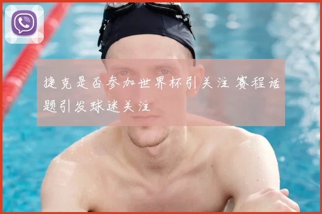 捷克是否参加世界杯引关注 赛程话题引发球迷关注