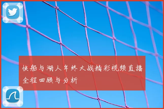快船与湖人年终大战精彩视频直播全程回顾与分析