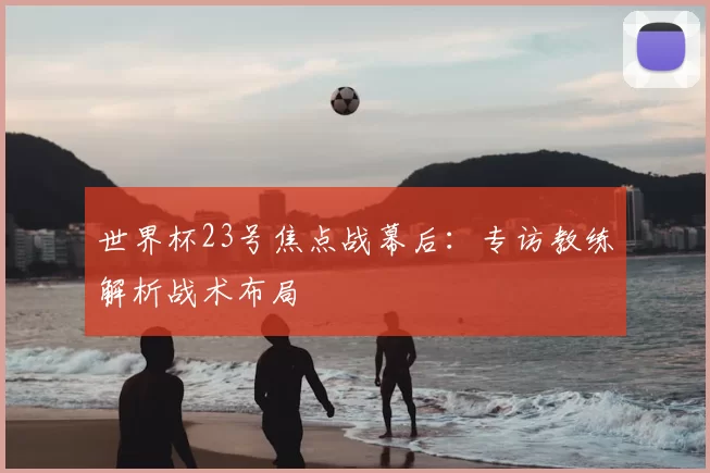 世界杯23号焦点战幕后：专访教练解析战术布局