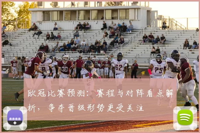 欧冠比赛预测：赛程与对阵看点解析，争夺晋级形势更受关注