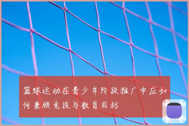 篮球运动在青少年阶段推广中应如何兼顾竞技与教育目标