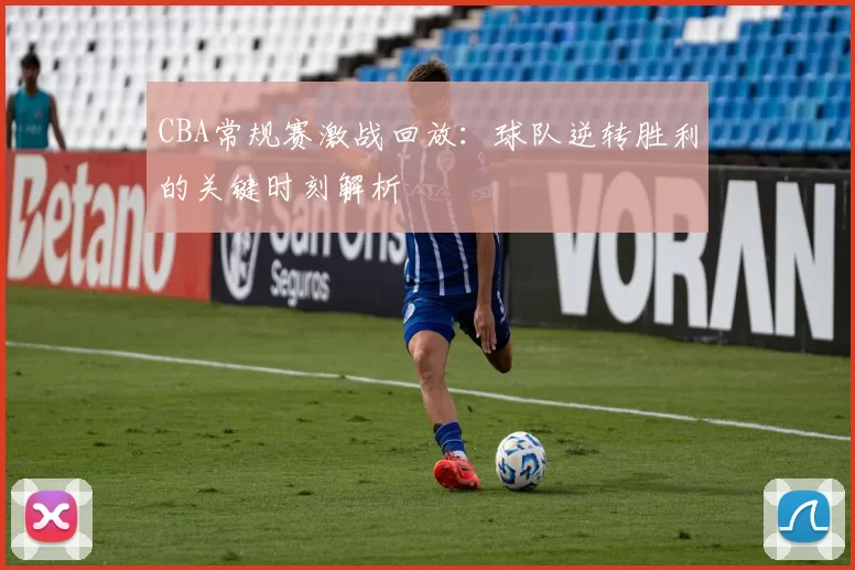 CBA常规赛激战回放:球队逆转胜利的关键时刻解析
