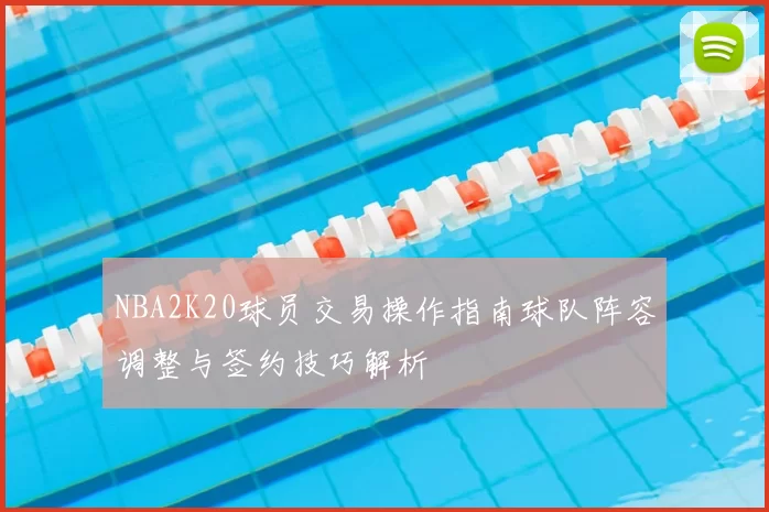 NBA2K20球员交易操作指南球队阵容调整与签约技巧解析