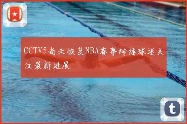 CCTV5尚未恢复NBA赛事转播球迷关注最新进展