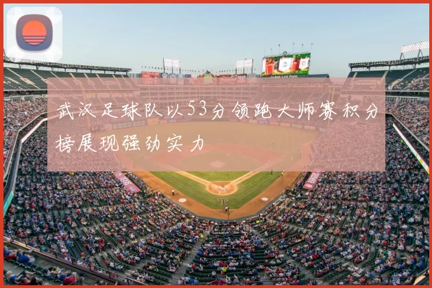 武汉足球队以53分领跑大师赛积分榜展现强劲实力