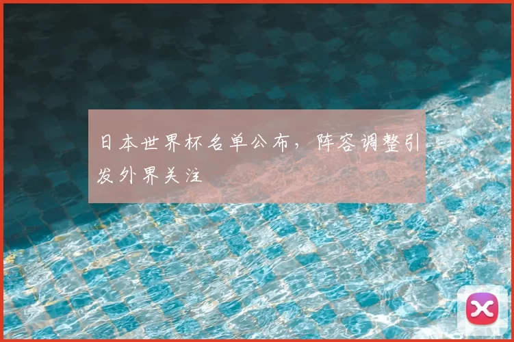 日本世界杯名单公布，阵容调整引发外界关注