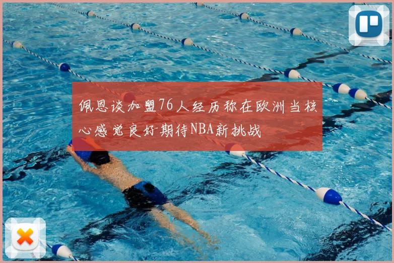 佩恩谈加盟76人经历称在欧洲当核心感觉良好期待NBA新挑战