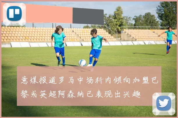 意媒报道罗马中场科内倾向加盟巴黎或英超阿森纳已表现出兴趣