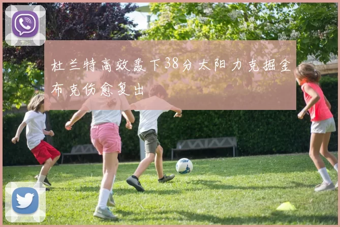 杜兰特高效轰下38分太阳力克掘金布克伤愈复出