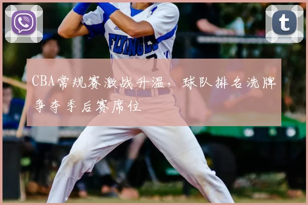 CBA常规赛激战升温,球队排名洗牌争夺季后赛席位