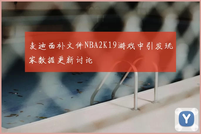 麦迪面补文件NBA2K19游戏中引发玩家数据更新讨论