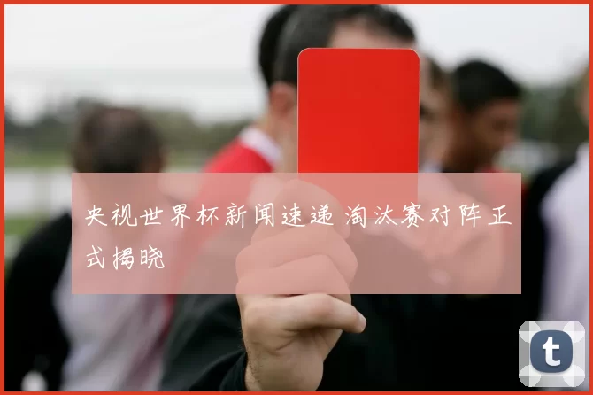 央视世界杯新闻速递 淘汰赛对阵正式揭晓