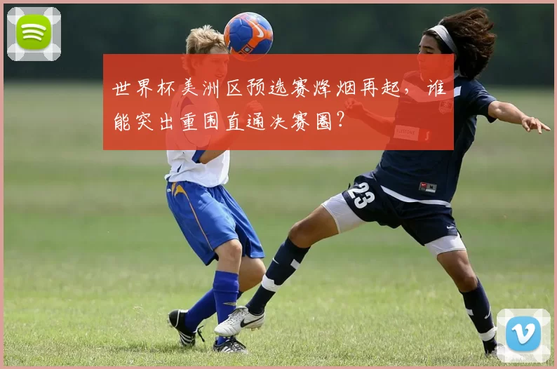 世界杯美洲区预选赛烽烟再起,谁能突出重围直通决赛圈?