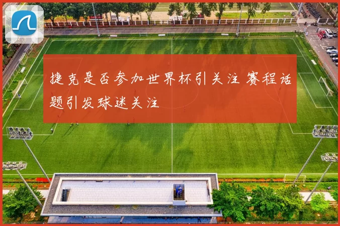 捷克是否参加世界杯引关注 赛程话题引发球迷关注
