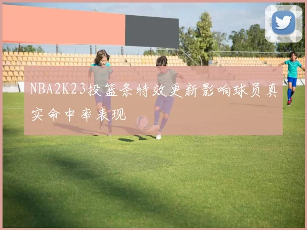 NBA2K23投篮条特效更新影响球员真实命中率表现
