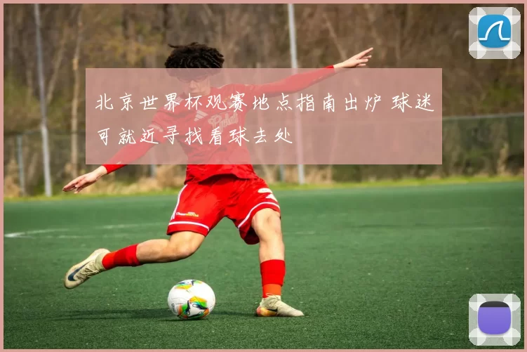 北京世界杯观赛地点指南出炉 球迷可就近寻找看球去处