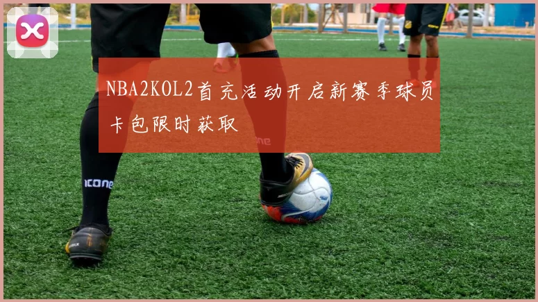 NBA2KOL2首充活动开启新赛季球员卡包限时获取