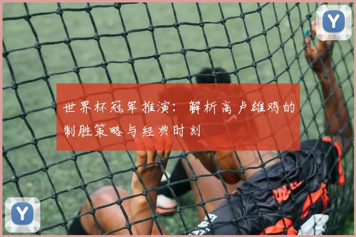世界杯冠军推演:解析高卢雄鸡的制胜策略与经典时刻