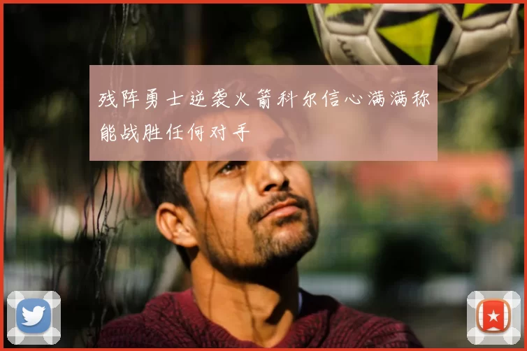 残阵勇士逆袭火箭科尔信心满满称能战胜任何对手