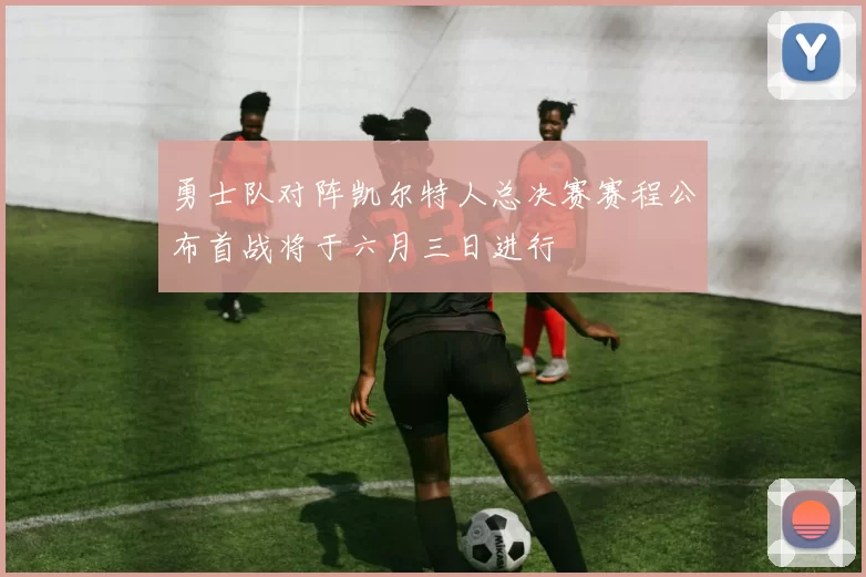 勇士队对阵凯尔特人总决赛赛程公布首战将于六月三日进行