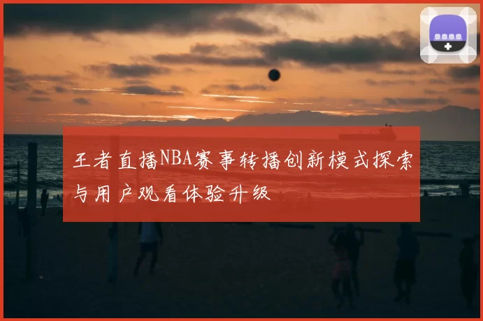 王者直播NBA赛事转播创新模式探索与用户观看体验升级