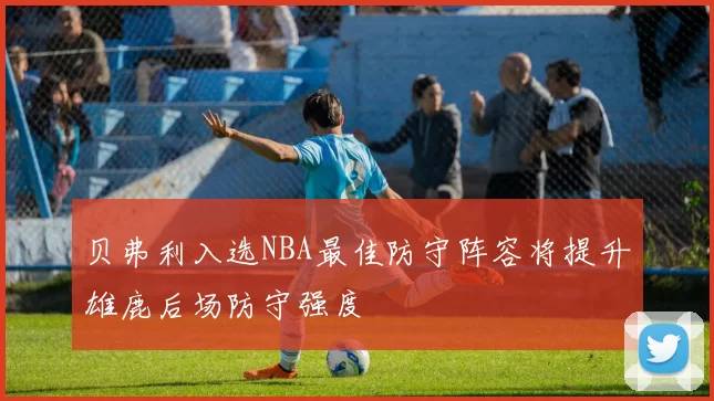 贝弗利入选NBA最佳防守阵容将提升雄鹿后场防守强度