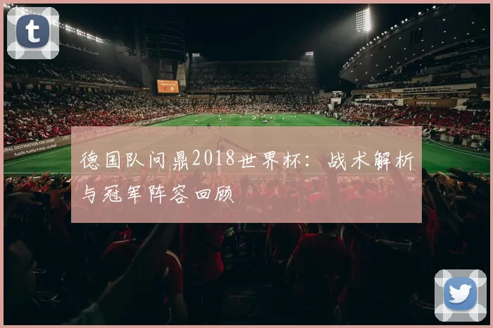 德国队问鼎2018世界杯：战术解析与冠军阵容回顾