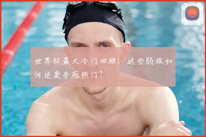 世界杯最大冷门回顾:这些弱旅如何逆袭夺冠热门?