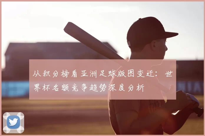 从积分榜看亚洲足球版图变迁:世界杯名额竞争趋势深度分析