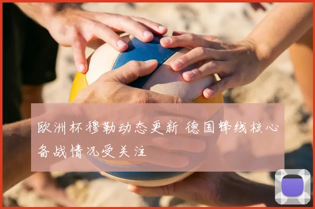 欧洲杯穆勒动态更新 德国锋线核心备战情况受关注