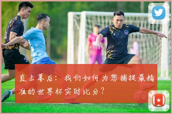 直击幕后:我们如何为您捕捉最精准的世界杯实时比分?