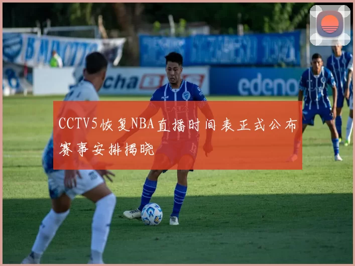 CCTV5恢复NBA直播时间表正式公布赛事安排揭晓